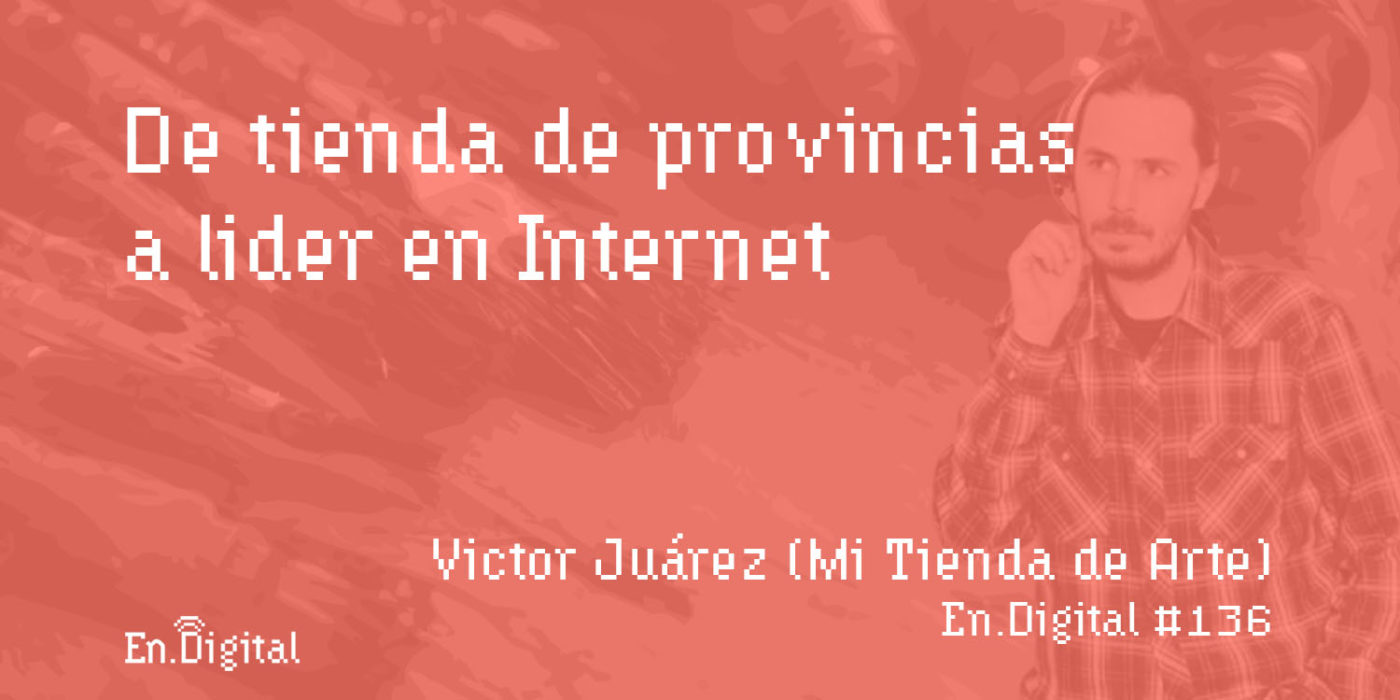 #136 – Mi Tienda de Arte: De tienda de provincias a líder en Internet con Victor Juárez